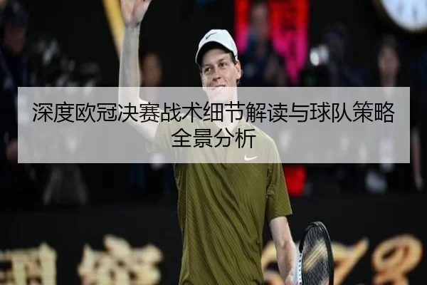 深度欧冠决赛战术细节解读与球队策略全景分析