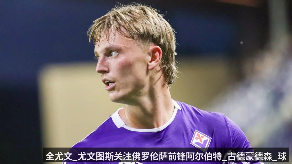 全尤文_尤文图斯关注佛罗伦萨前锋阿尔伯特_古德蒙德森_球队有意签下球员 | kaiyun